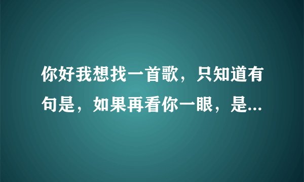 你好我想找一首歌，只知道有句是，如果再看你一眼，是否还会有感觉。请问他的歌名是什么？