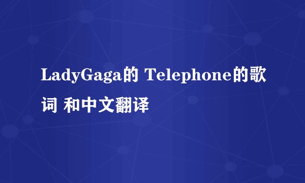 LadyGaga的 Telephone的歌词 和中文翻译