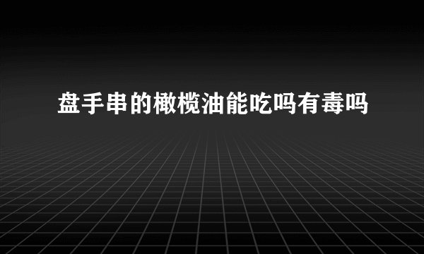 盘手串的橄榄油能吃吗有毒吗