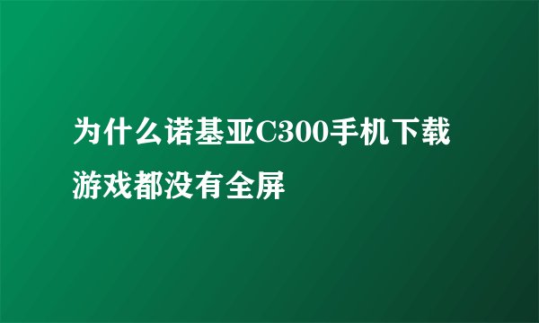 为什么诺基亚C300手机下载游戏都没有全屏