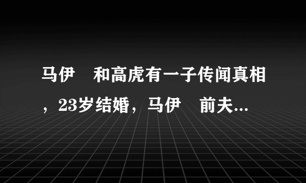 马伊琍和高虎有一子传闻真相，23岁结婚，马伊琍前夫到底是谁？马伊琍为什么不去看儿子？