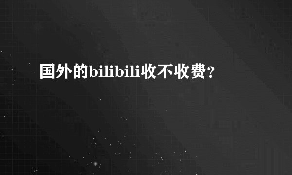 国外的bilibili收不收费？