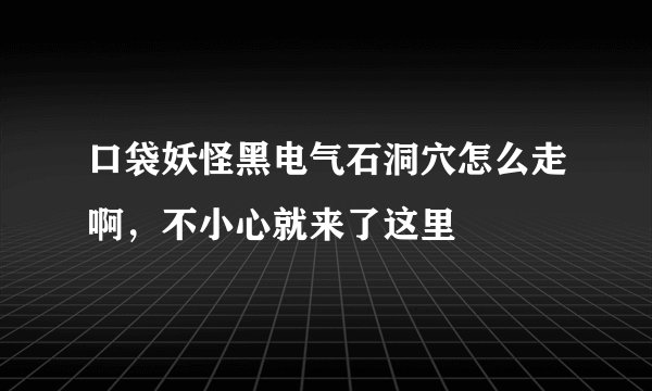 口袋妖怪黑电气石洞穴怎么走啊，不小心就来了这里