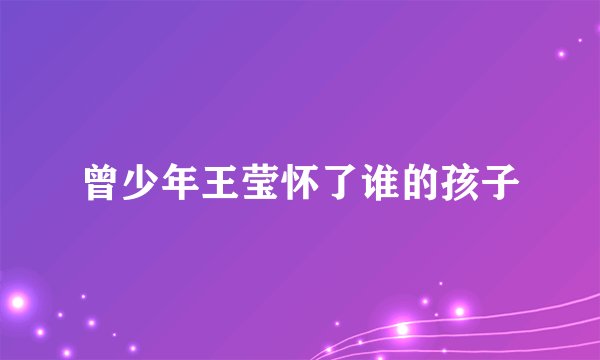 曾少年王莹怀了谁的孩子