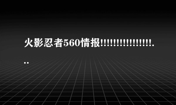 火影忍者560情报!!!!!!!!!!!!!!!!!!!!!!