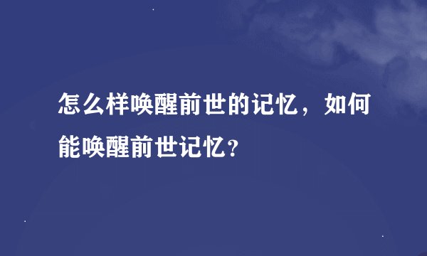 怎么样唤醒前世的记忆，如何能唤醒前世记忆？