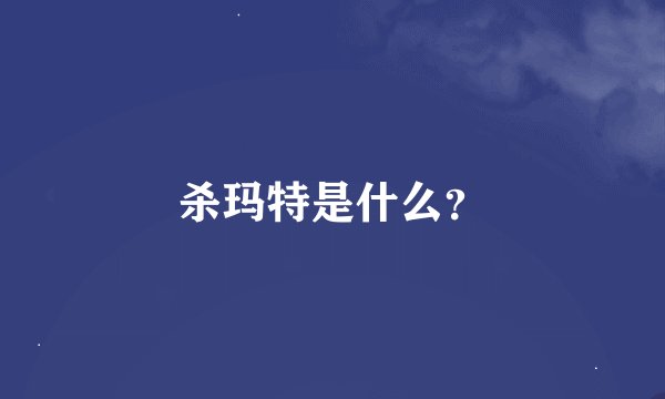 杀玛特是什么?