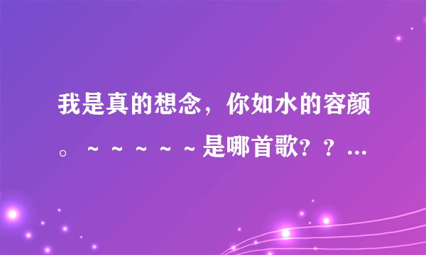 我是真的想念，你如水的容颜。～～～～～是哪首歌？？速求。。