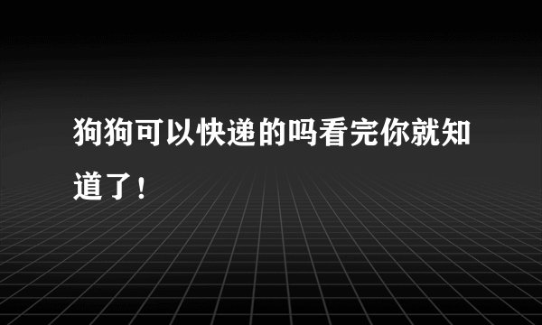 狗狗可以快递的吗看完你就知道了！