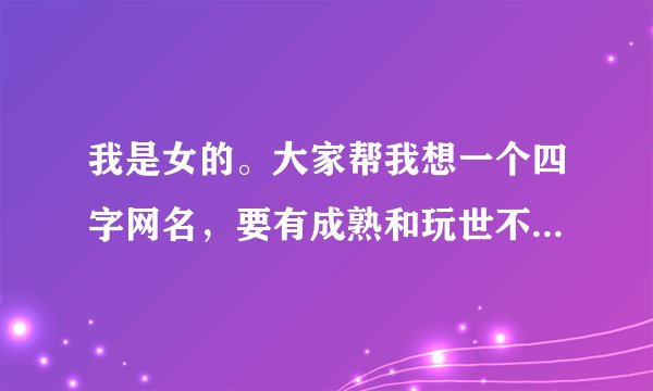 我是女的。大家帮我想一个四字网名，要有成熟和玩世不恭的感觉，不要很娇气的。
