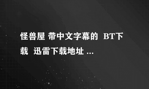 怪兽屋 带中文字幕的  BT下载  迅雷下载地址   都行  谢了