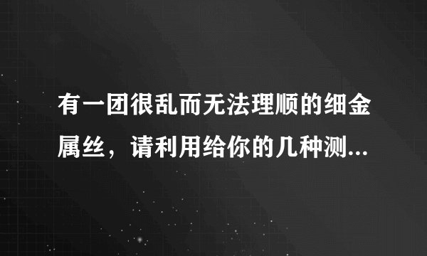 有一团很乱而无法理顺的细金属丝，请利用给你的几种测量工具较快地测算出它的长度
