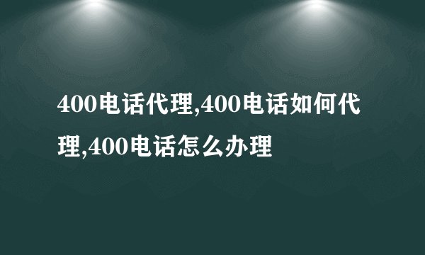 400电话代理,400电话如何代理,400电话怎么办理