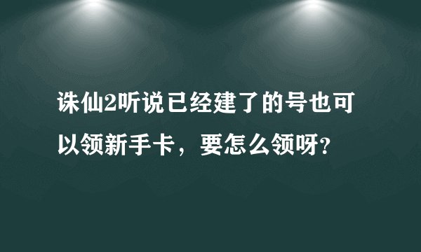 诛仙2听说已经建了的号也可以领新手卡，要怎么领呀？