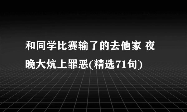 和同学比赛输了的去他家 夜晚大炕上罪恶(精选71句)