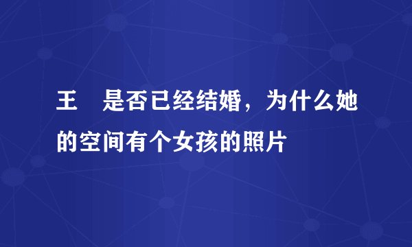 王濛是否已经结婚，为什么她的空间有个女孩的照片