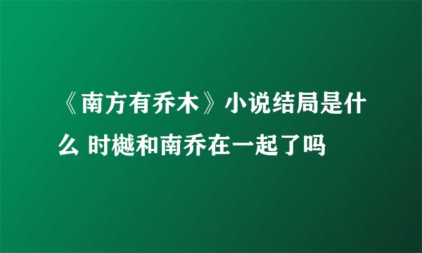《南方有乔木》小说结局是什么 时樾和南乔在一起了吗