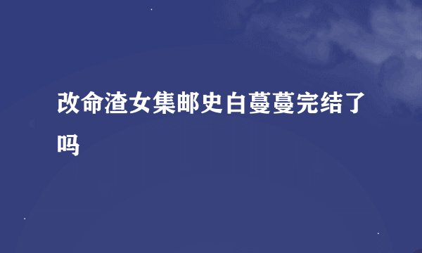 改命渣女集邮史白蔓蔓完结了吗