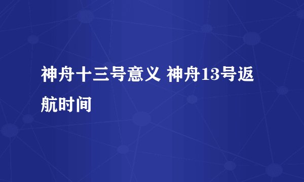 神舟十三号意义 神舟13号返航时间