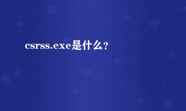 csrss.exe是什么？