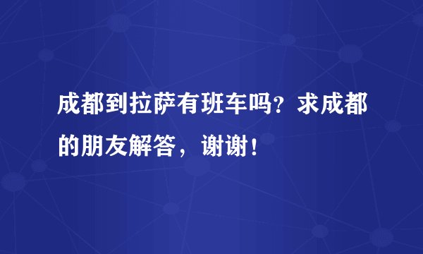 成都到拉萨有班车吗？求成都的朋友解答，谢谢！