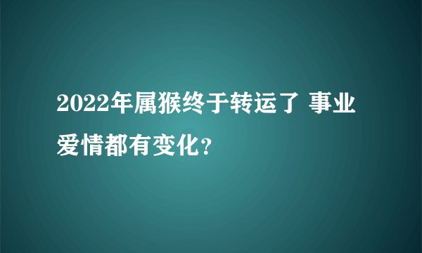 2022年属猴终于转运了 事业爱情都有变化？