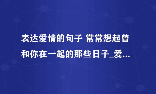 表达爱情的句子 常常想起曾和你在一起的那些日子_爱情的句子