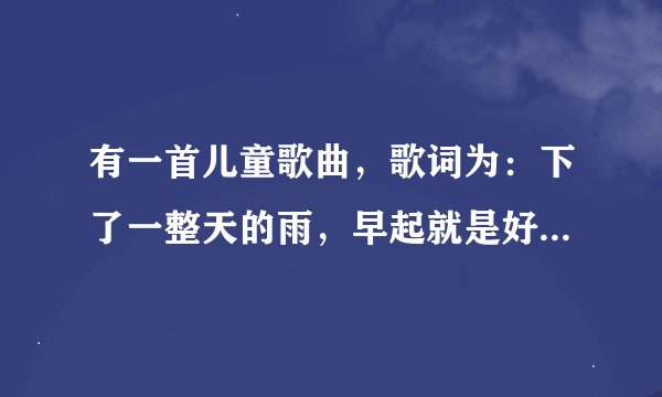有一首儿童歌曲，歌词为：下了一整天的雨，早起就是好天气，又在昨晚梦见你，我们快乐的游戏······
