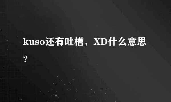 kuso还有吐槽，XD什么意思？