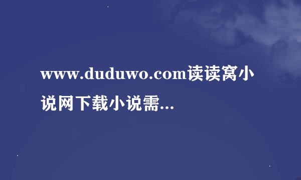 www.duduwo.com读读窝小说网下载小说需要积分吗？谢谢了，大神帮忙啊