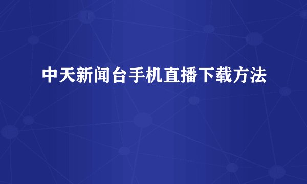 中天新闻台手机直播下载方法