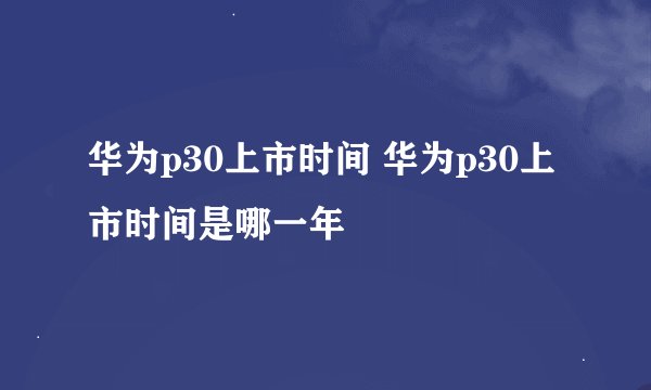 华为p30上市时间 华为p30上市时间是哪一年