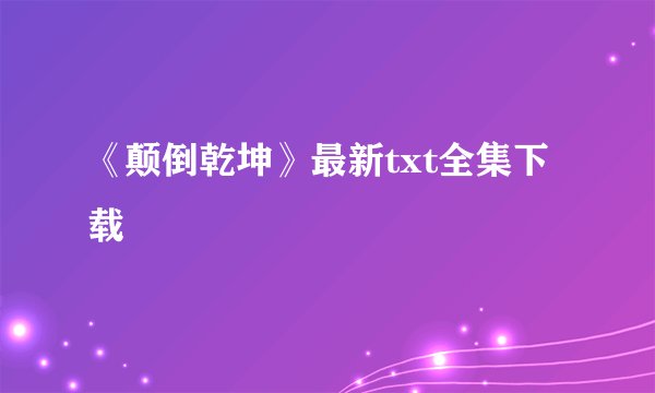 《颠倒乾坤》最新txt全集下载
