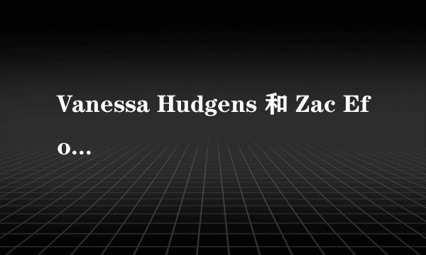 Vanessa Hudgens 和 Zac Eforn 的具体资料
