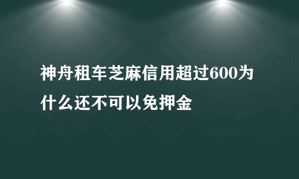 神舟租车芝麻信用超过600为什么还不可以免押金