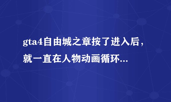 gta4自由城之章按了进入后，就一直在人物动画循环，是什么原因？