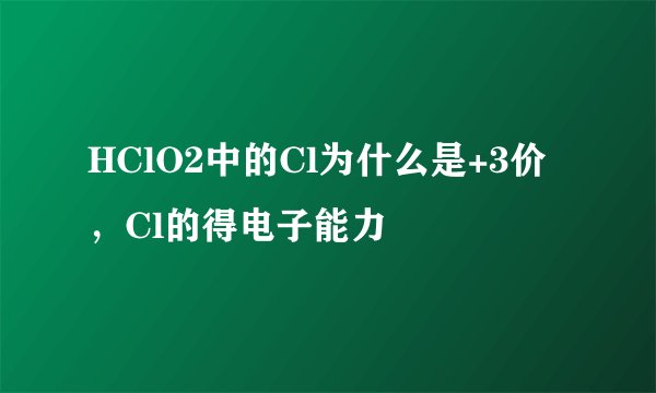 HClO2中的Cl为什么是+3价，Cl的得电子能力