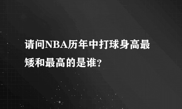 请问NBA历年中打球身高最矮和最高的是谁？