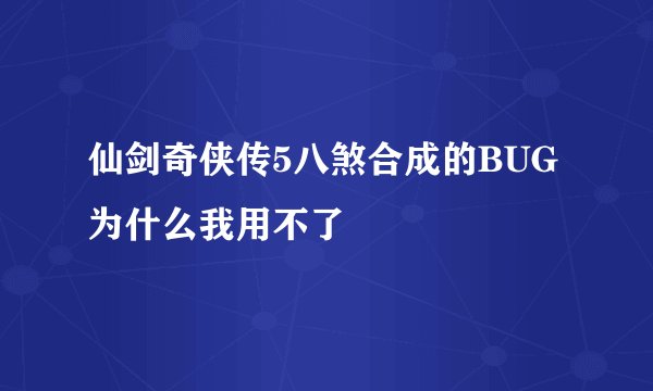 仙剑奇侠传5八煞合成的BUG为什么我用不了