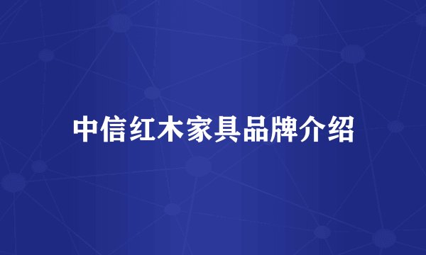 中信红木家具品牌介绍