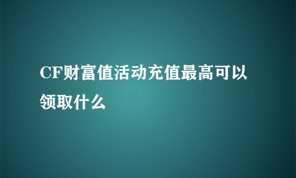 CF财富值活动充值最高可以领取什么