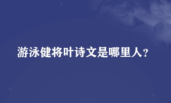 游泳健将叶诗文是哪里人？