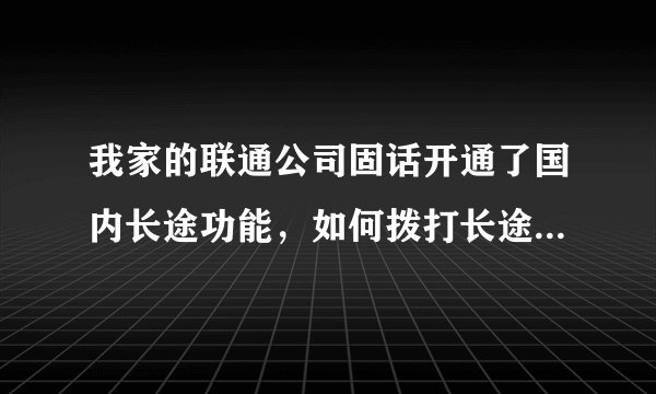 我家的联通公司固话开通了国内长途功能，如何拨打长途电话呢？