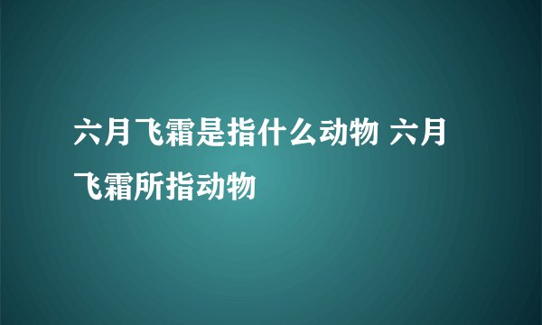 六月飞霜是指什么动物 六月飞霜所指动物