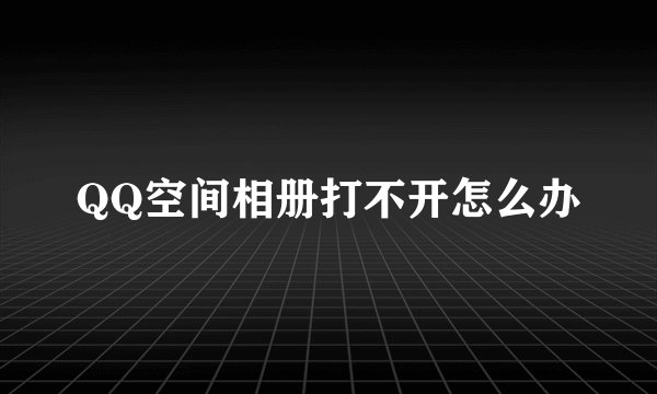 QQ空间相册打不开怎么办