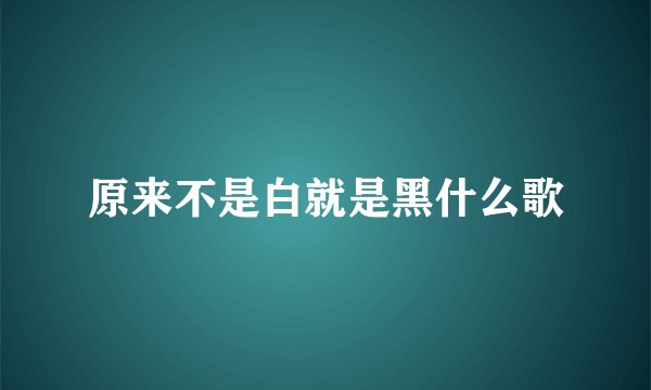原来不是白就是黑什么歌