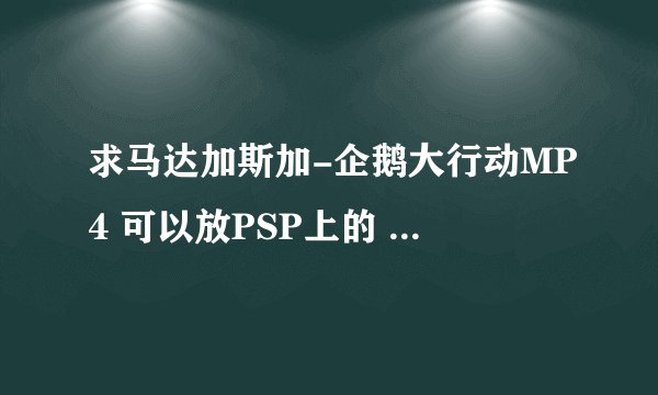 求马达加斯加-企鹅大行动MP4 可以放PSP上的 顺便告诉我怎么弄T T