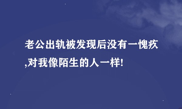 老公出轨被发现后没有一愧疚,对我像陌生的人一样!