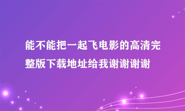 能不能把一起飞电影的高清完整版下载地址给我谢谢谢谢