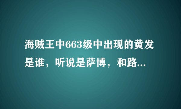 海贼王中663级中出现的黄发是谁，听说是萨博，和路飞还有艾斯什么关系，哪一集出现过？